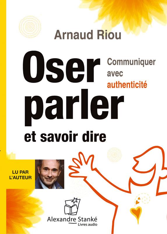 Oser parler et savoir dire : communiquer avec authenticité | Arnaud Riou (1963-....). Auteur